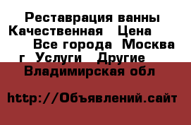 Реставрация ванны Качественная › Цена ­ 3 333 - Все города, Москва г. Услуги » Другие   . Владимирская обл.